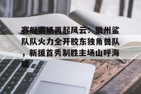 乐鱼体育登入赛艇赛场再起风云：徽州鲨队队火力全开胶东独角兽队，新援首秀制胜主场山呼海啸的简单介绍